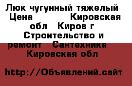 Люк чугунный тяжелый › Цена ­ 6 600 - Кировская обл., Киров г. Строительство и ремонт » Сантехника   . Кировская обл.